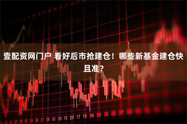 壹配资网门户 看好后市抢建仓！哪些新基金建仓快且准？