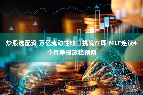 炒股选配资 万亿流动性缺口挑战在即 MLF连续4个月净投放稳预期