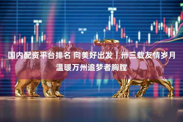 国内配资平台排名 向美好出发｜卅三载友情岁月温暖万州追梦者胸膛