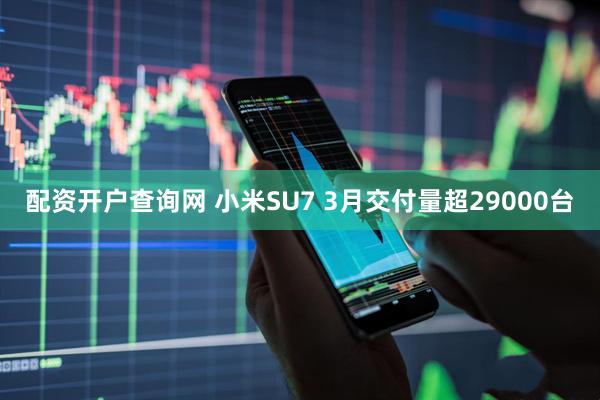 配资开户查询网 小米SU7 3月交付量超29000台