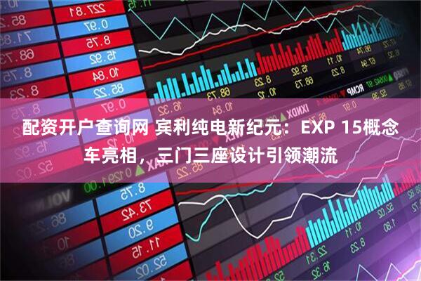 配资开户查询网 宾利纯电新纪元：EXP 15概念车亮相，三门三座设计引领潮流