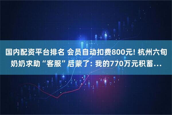 国内配资平台排名 会员自动扣费800元! 杭州六旬奶奶求助“客服”后蒙了: 我的770万元积蓄…