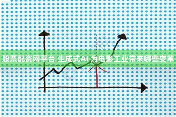 股票配资网平台 生成式AI 为电影工业带来哪些变革
