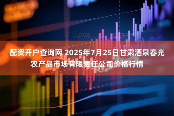 配资开户查询网 2025年7月25日甘肃酒泉春光农产品市场有限责任公司价格行情