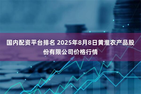 国内配资平台排名 2025年8月8日黄淮农产品股份有限公司价格行情