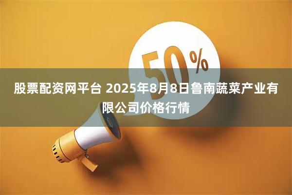 股票配资网平台 2025年8月8日鲁南蔬菜产业有限公司价格行情