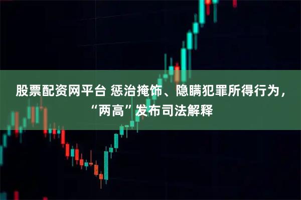 股票配资网平台 惩治掩饰、隐瞒犯罪所得行为，“两高”发布司法解释
