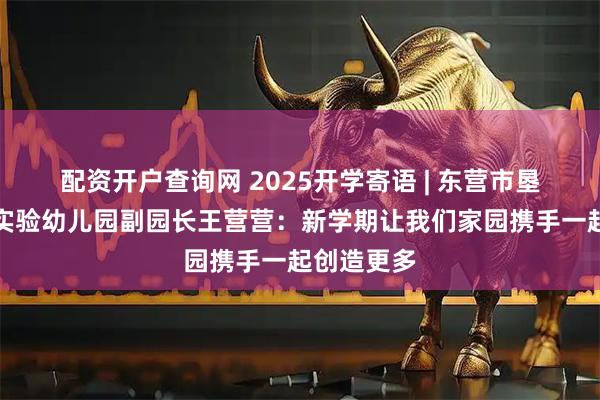 配资开户查询网 2025开学寄语 | 东营市垦利区第三实验幼儿园副园长王营营：新学期让我们家园携手一起创造更多