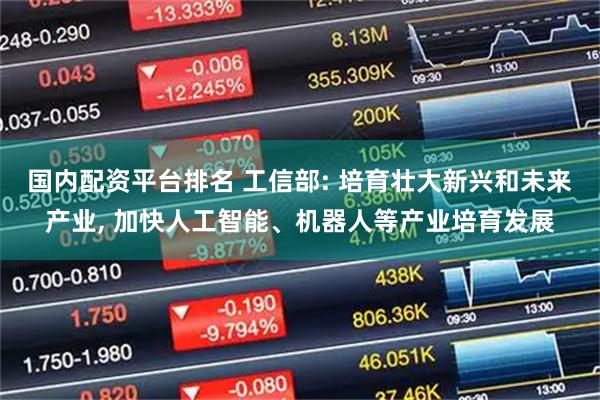 国内配资平台排名 工信部: 培育壮大新兴和未来产业, 加快人工智能、机器人等产业培育发展