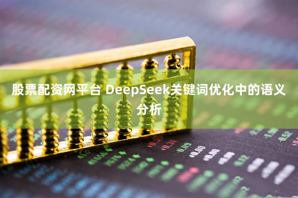 股票配资网平台 DeepSeek关键词优化中的语义分析