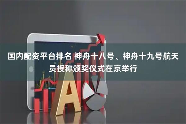 国内配资平台排名 神舟十八号、神舟十九号航天员授称颁奖仪式在京举行