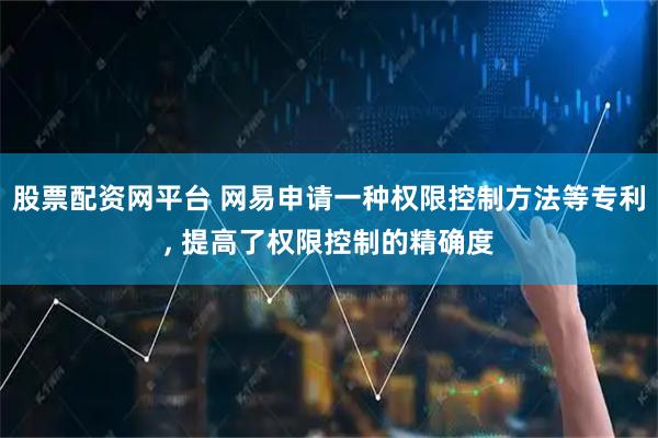 股票配资网平台 网易申请一种权限控制方法等专利, 提高了权限控制的精确度