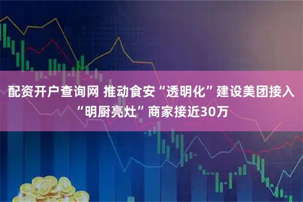 配资开户查询网 推动食安“透明化”建设美团接入“明厨亮灶”商家接近30万