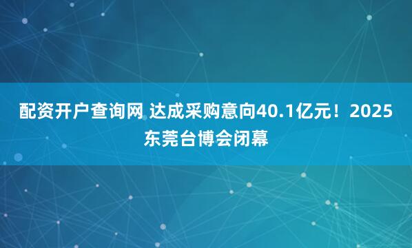 配资开户查询网 达成采购意向40.1亿元！2025东莞台博会闭幕