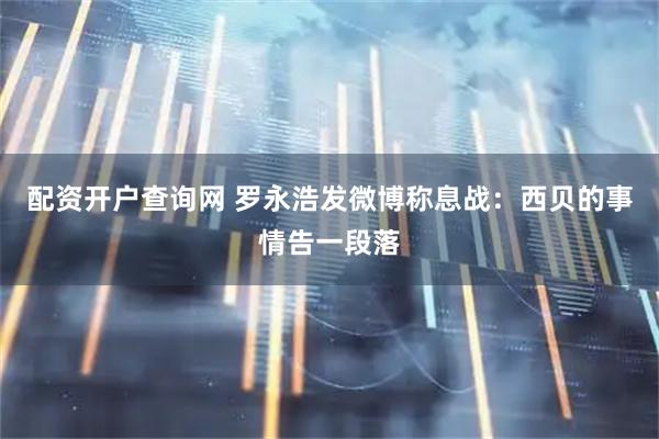 配资开户查询网 罗永浩发微博称息战：西贝的事情告一段落