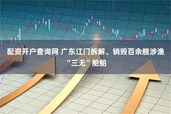 配资开户查询网 广东江门拆解、销毁百余艘涉渔“三无”船舶