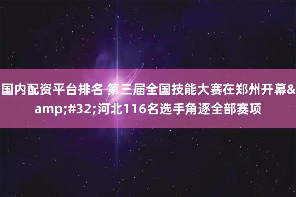国内配资平台排名 第三届全国技能大赛在郑州开幕 河北116名选手角逐全部赛项