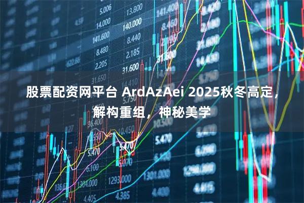 股票配资网平台 ArdAzAei 2025秋冬高定，解构重组，神秘美学