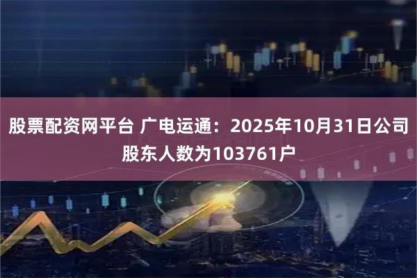 股票配资网平台 广电运通：2025年10月31日公司股东人数为103761户