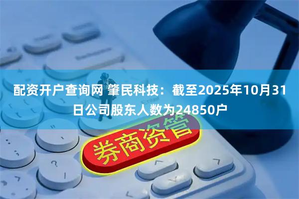 配资开户查询网 肇民科技：截至2025年10月31日公司股东人数为24850户