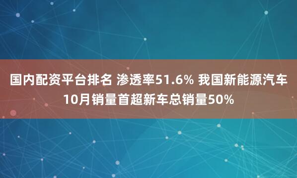 国内配资平台排名 渗透率51.6% 我国新能源汽车10月销量首超新车总销量50%