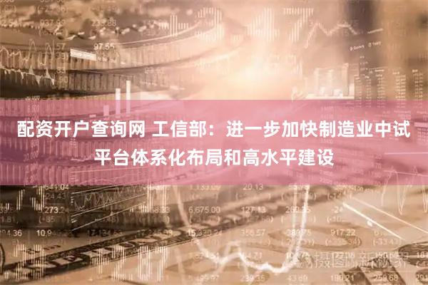 配资开户查询网 工信部：进一步加快制造业中试平台体系化布局和高水平建设