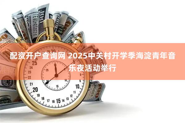 配资开户查询网 2025中关村开学季海淀青年音乐夜活动举行