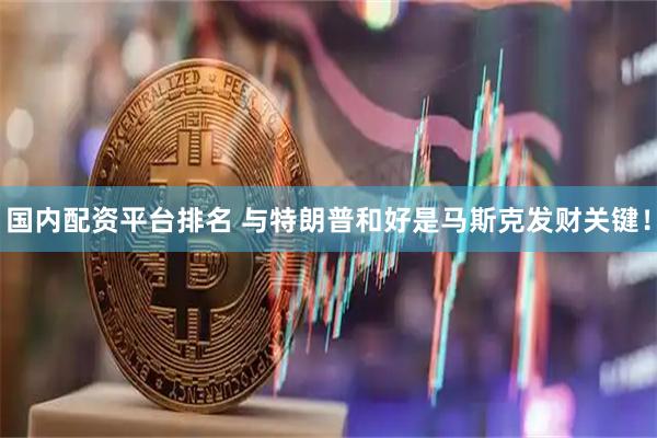 国内配资平台排名 与特朗普和好是马斯克发财关键！