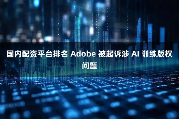 国内配资平台排名 Adobe 被起诉涉 AI 训练版权问题