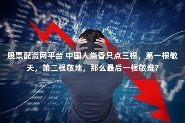 股票配资网平台 中国人烧香只点三根，第一根敬天，第二根敬地，那么最后一根敬谁？