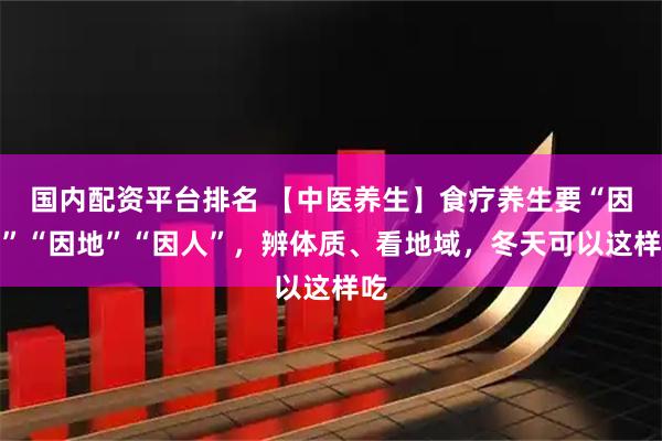国内配资平台排名 【中医养生】食疗养生要“因时”“因地”“因人”，辨体质、看地域，冬天可以这样吃