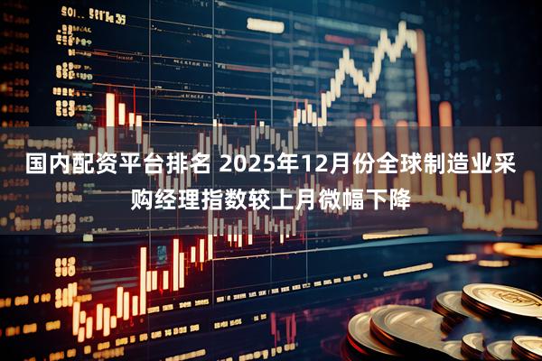 国内配资平台排名 2025年12月份全球制造业采购经理指数较上月微幅下降