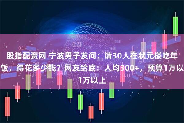 股指配资网 宁波男子发问：请30人在状元楼吃年夜饭，得花多少钱？网友给底：人均300+，预算1万以上