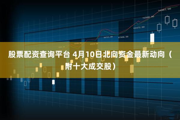 股票配资查询平台 4月10日北向资金最新动向（附十大成交股）