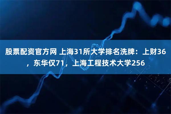 股票配资官方网 上海31所大学排名洗牌：上财36，东华仅71，上海工程技术大学256