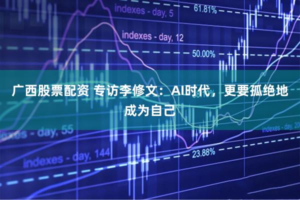 广西股票配资 专访李修文：AI时代，更要孤绝地成为自己