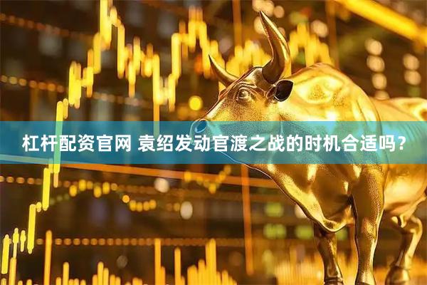 杠杆配资官网 袁绍发动官渡之战的时机合适吗？