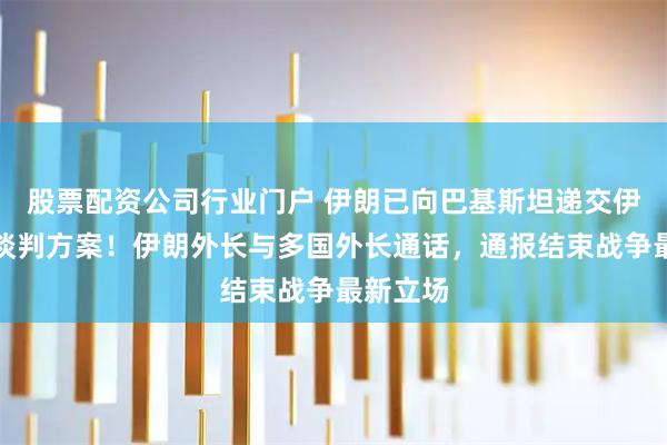 股票配资公司行业门户 伊朗已向巴基斯坦递交伊美最新谈判方案！伊朗外长与多国外长通话，通报结束战争最新立场